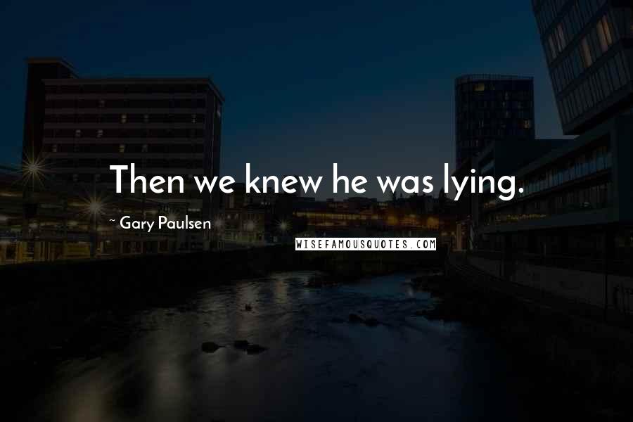 Gary Paulsen Quotes: Then we knew he was lying.