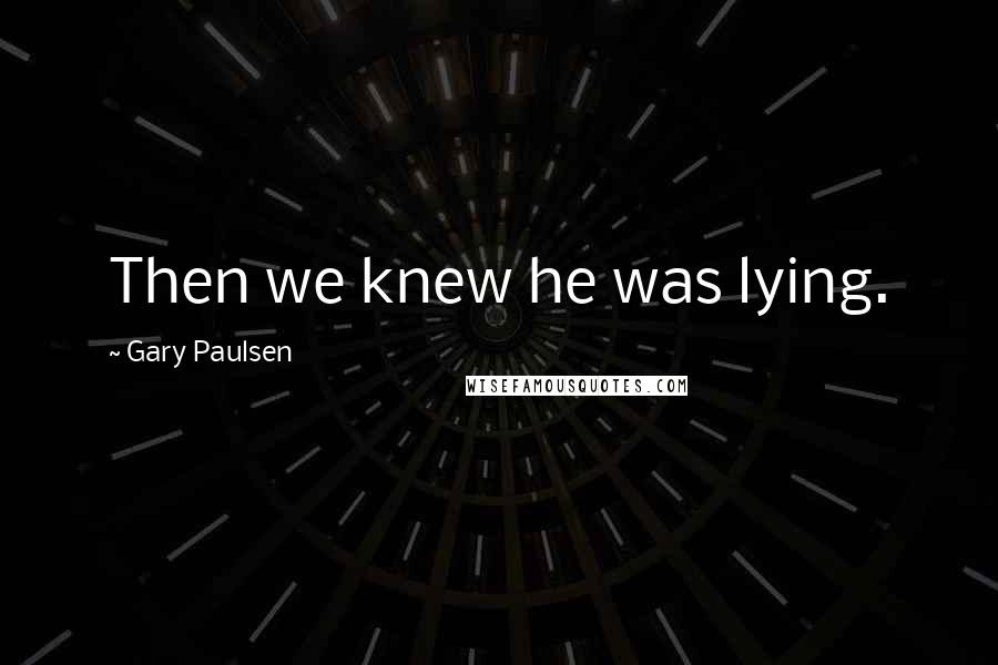 Gary Paulsen Quotes: Then we knew he was lying.