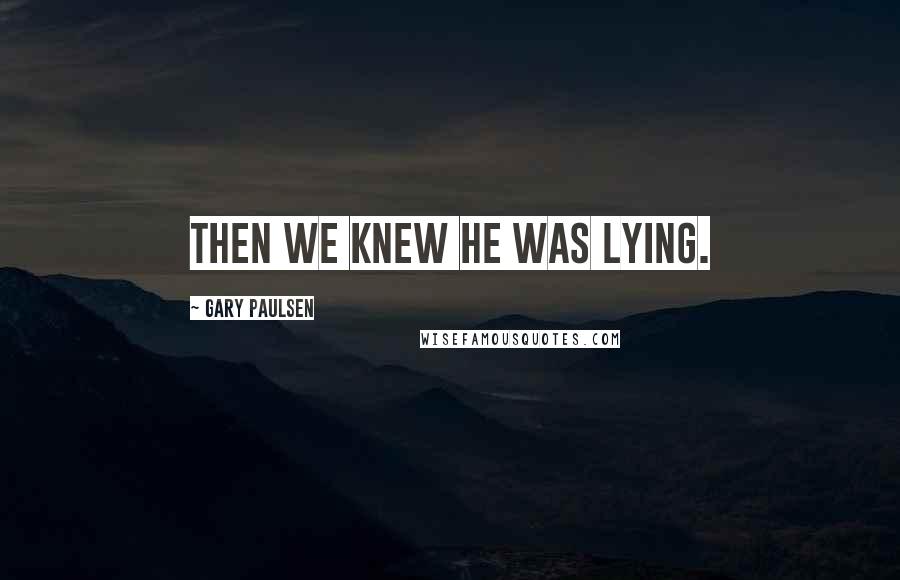 Gary Paulsen Quotes: Then we knew he was lying.