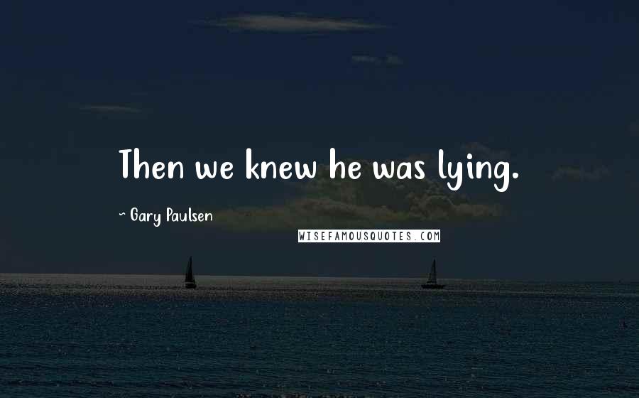 Gary Paulsen Quotes: Then we knew he was lying.