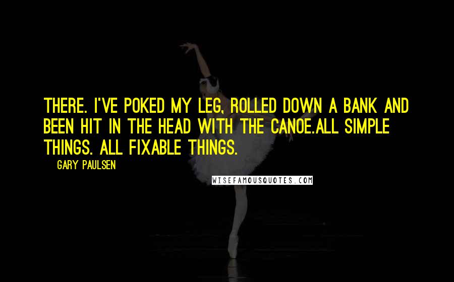 Gary Paulsen Quotes: There. I've poked my leg, rolled down a bank and been hit in the head with the canoe.All simple things. All fixable things.