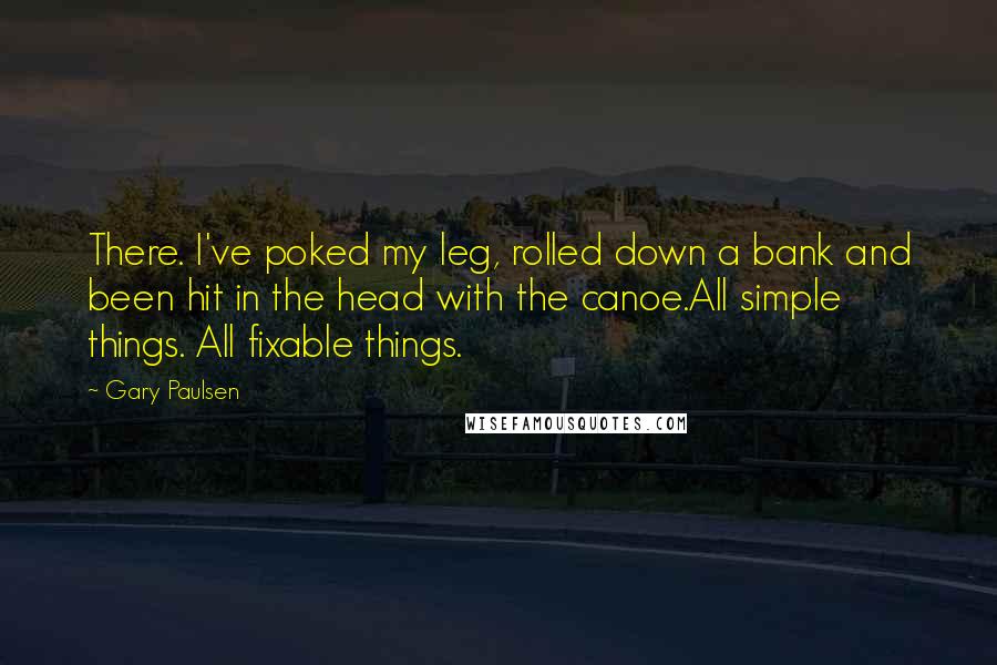 Gary Paulsen Quotes: There. I've poked my leg, rolled down a bank and been hit in the head with the canoe.All simple things. All fixable things.