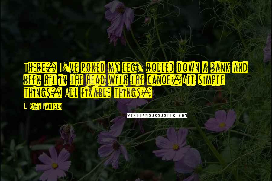 Gary Paulsen Quotes: There. I've poked my leg, rolled down a bank and been hit in the head with the canoe.All simple things. All fixable things.