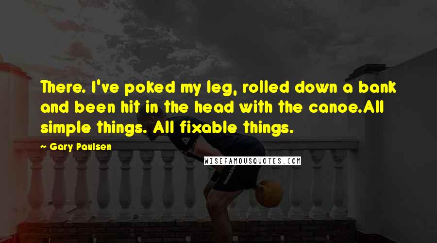 Gary Paulsen Quotes: There. I've poked my leg, rolled down a bank and been hit in the head with the canoe.All simple things. All fixable things.