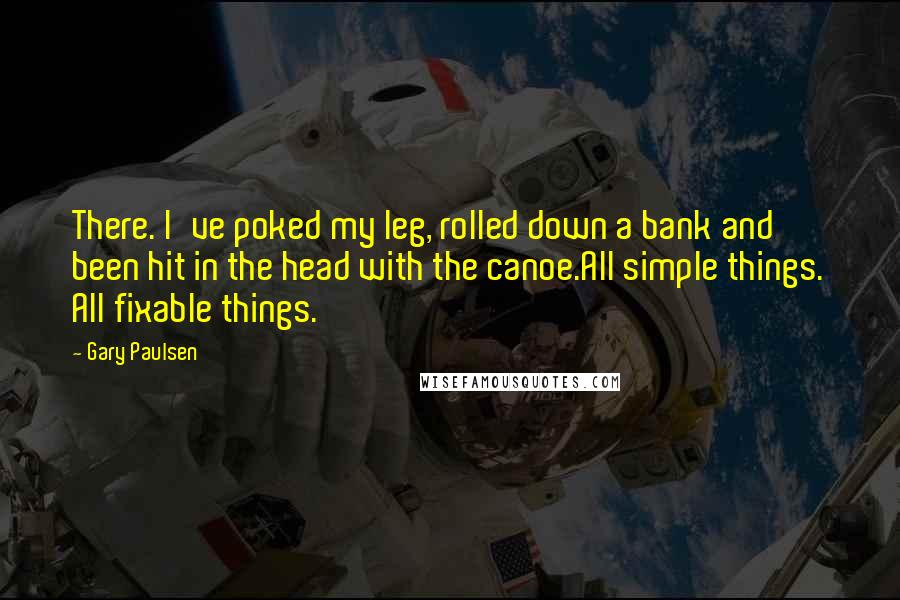 Gary Paulsen Quotes: There. I've poked my leg, rolled down a bank and been hit in the head with the canoe.All simple things. All fixable things.