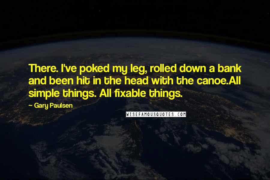 Gary Paulsen Quotes: There. I've poked my leg, rolled down a bank and been hit in the head with the canoe.All simple things. All fixable things.