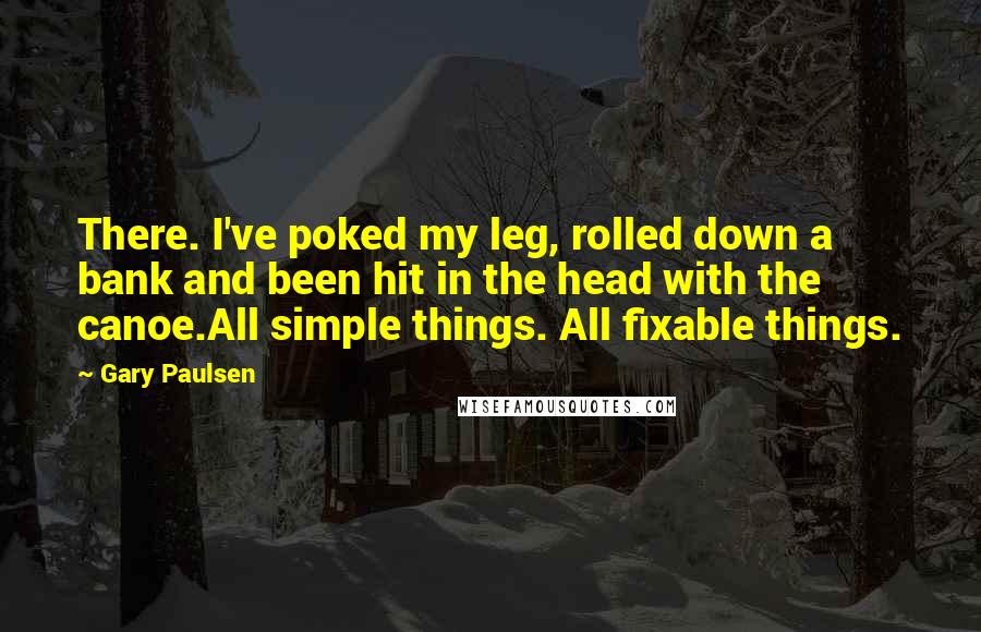 Gary Paulsen Quotes: There. I've poked my leg, rolled down a bank and been hit in the head with the canoe.All simple things. All fixable things.
