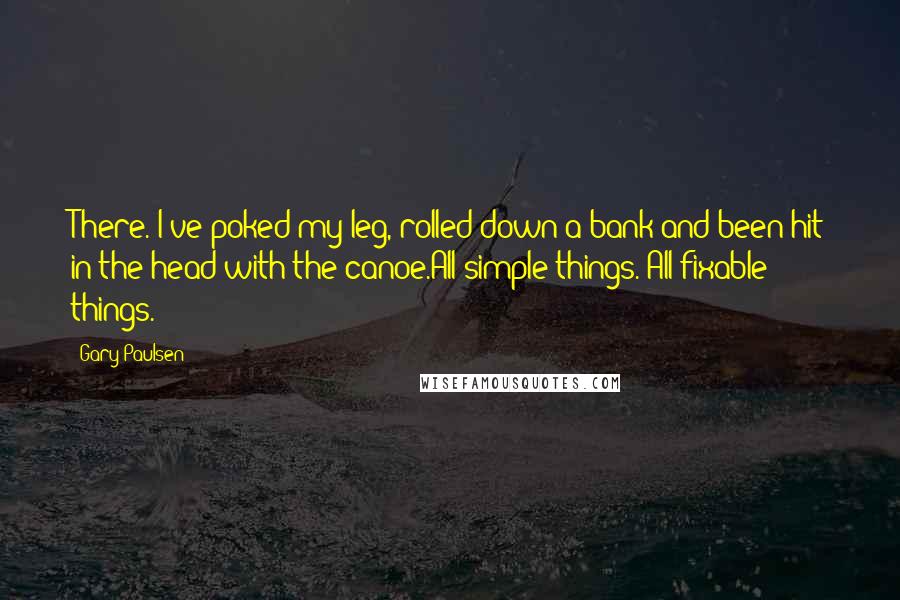 Gary Paulsen Quotes: There. I've poked my leg, rolled down a bank and been hit in the head with the canoe.All simple things. All fixable things.