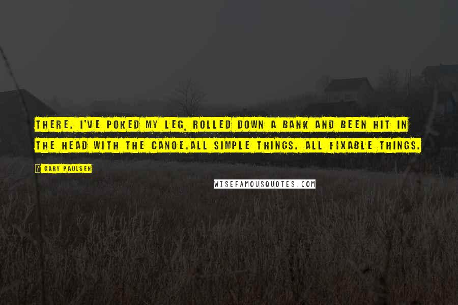 Gary Paulsen Quotes: There. I've poked my leg, rolled down a bank and been hit in the head with the canoe.All simple things. All fixable things.