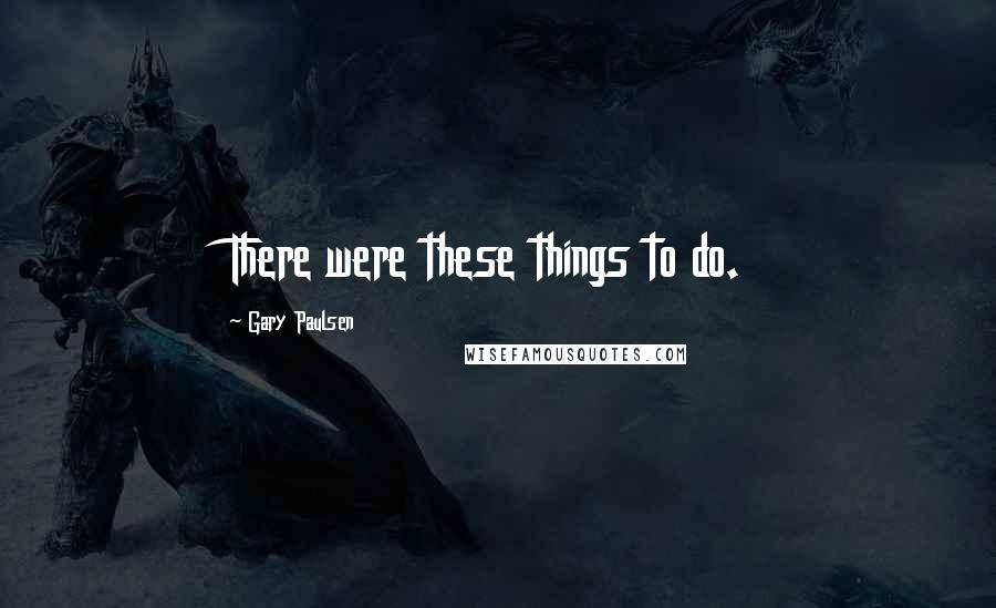 Gary Paulsen Quotes: There were these things to do.