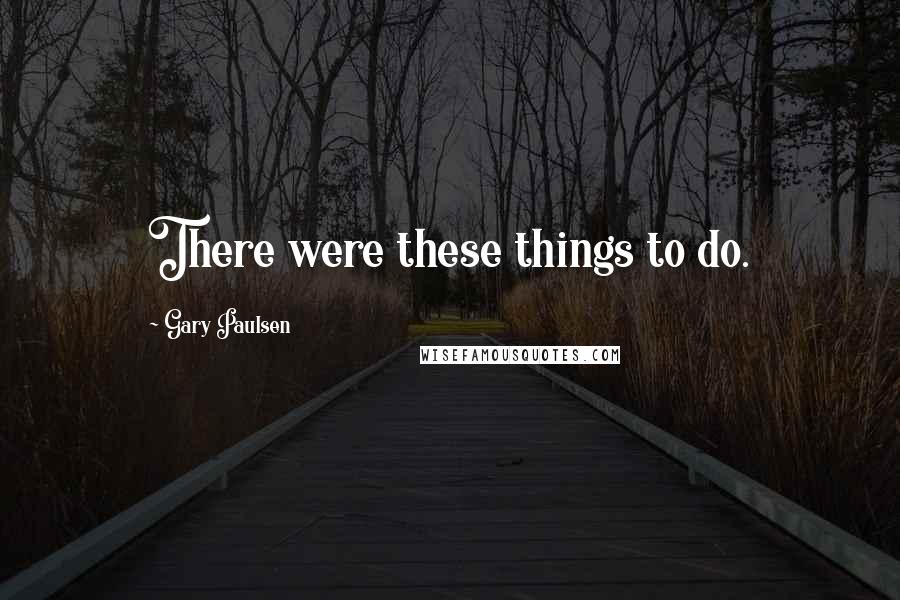 Gary Paulsen Quotes: There were these things to do.