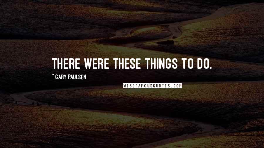 Gary Paulsen Quotes: There were these things to do.