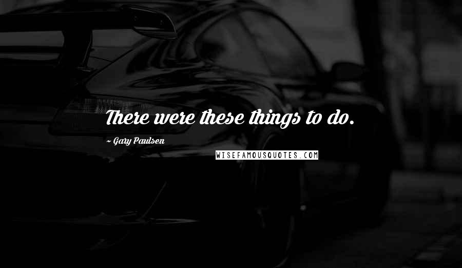 Gary Paulsen Quotes: There were these things to do.