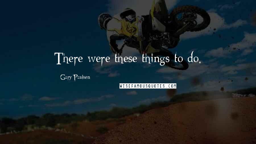 Gary Paulsen Quotes: There were these things to do.