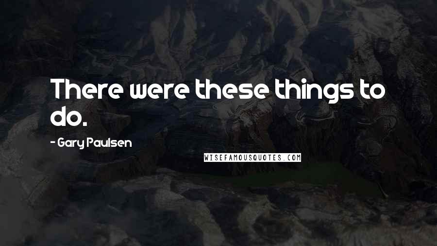 Gary Paulsen Quotes: There were these things to do.