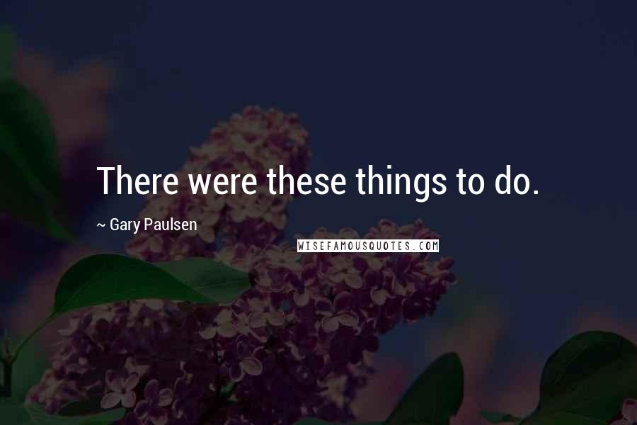 Gary Paulsen Quotes: There were these things to do.