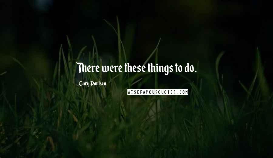 Gary Paulsen Quotes: There were these things to do.