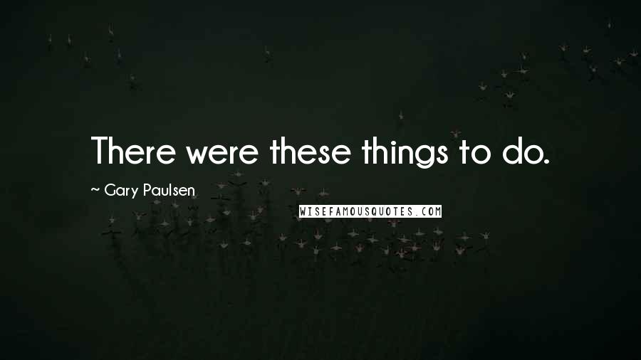 Gary Paulsen Quotes: There were these things to do.