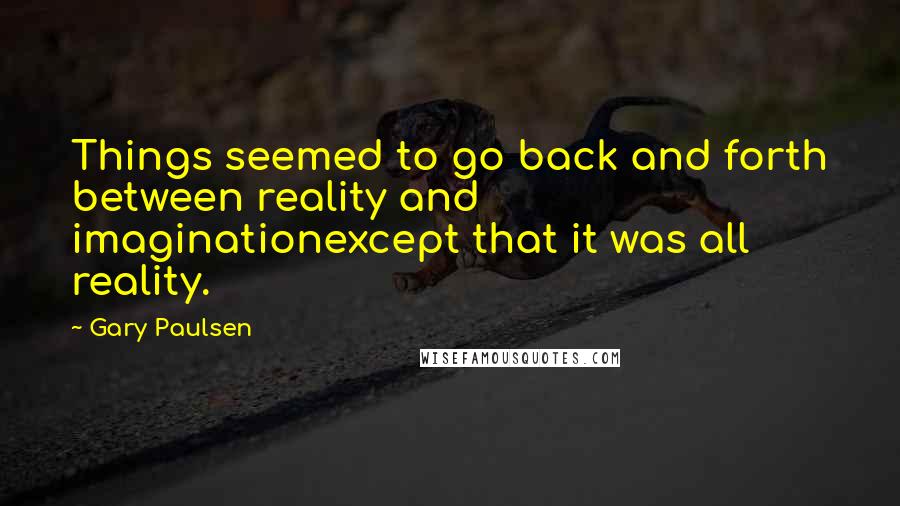 Gary Paulsen Quotes: Things seemed to go back and forth between reality and imaginationexcept that it was all reality.