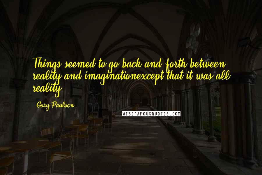 Gary Paulsen Quotes: Things seemed to go back and forth between reality and imaginationexcept that it was all reality.