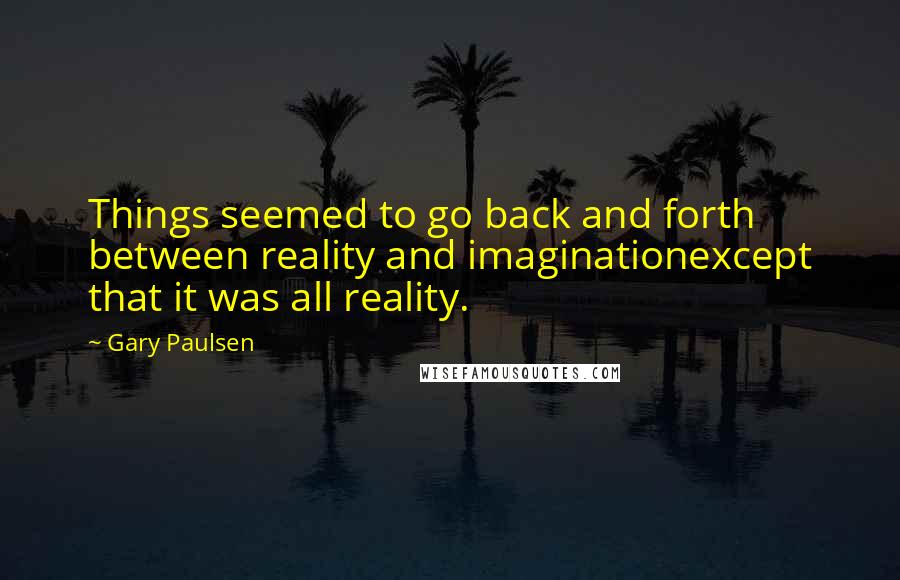 Gary Paulsen Quotes: Things seemed to go back and forth between reality and imaginationexcept that it was all reality.