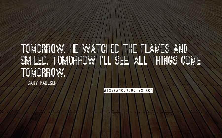 Gary Paulsen Quotes: Tomorrow. He watched the flames and smiled. Tomorrow I'll see. All things come tomorrow.