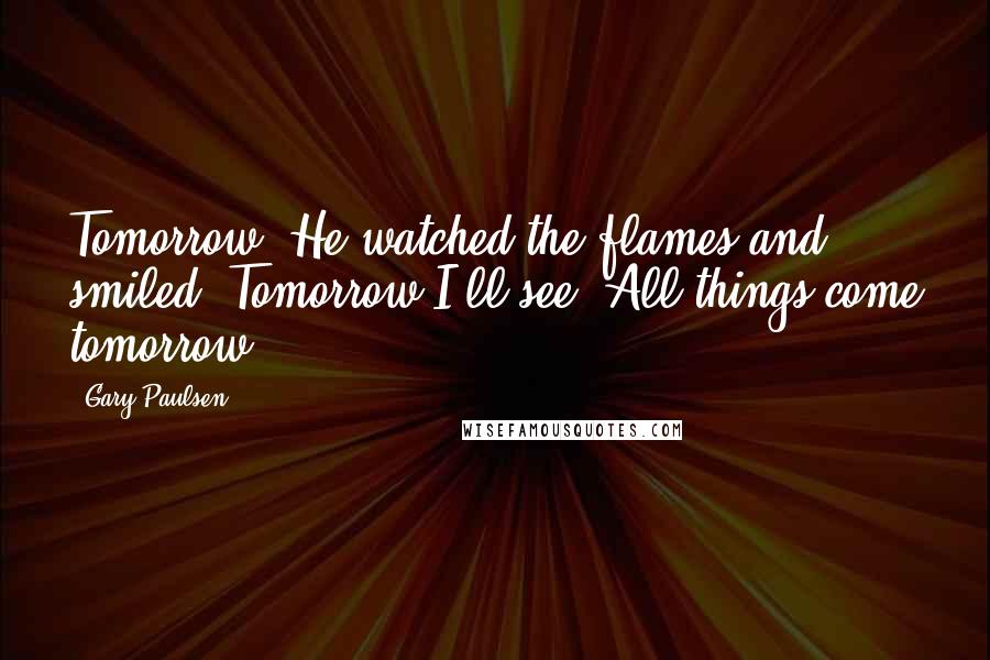 Gary Paulsen Quotes: Tomorrow. He watched the flames and smiled. Tomorrow I'll see. All things come tomorrow.