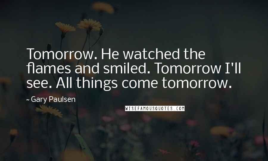 Gary Paulsen Quotes: Tomorrow. He watched the flames and smiled. Tomorrow I'll see. All things come tomorrow.