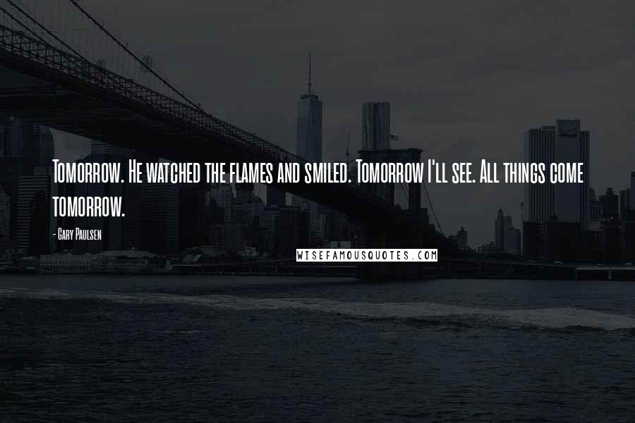 Gary Paulsen Quotes: Tomorrow. He watched the flames and smiled. Tomorrow I'll see. All things come tomorrow.