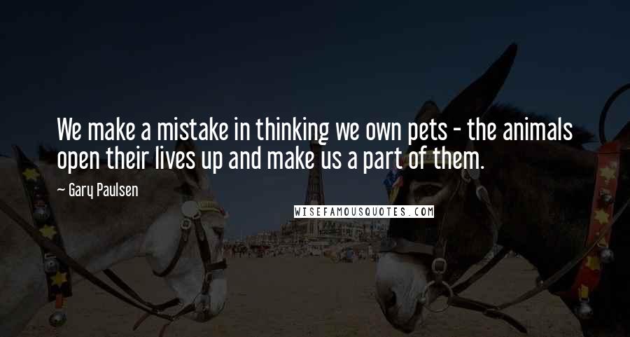 Gary Paulsen Quotes: We make a mistake in thinking we own pets - the animals open their lives up and make us a part of them.