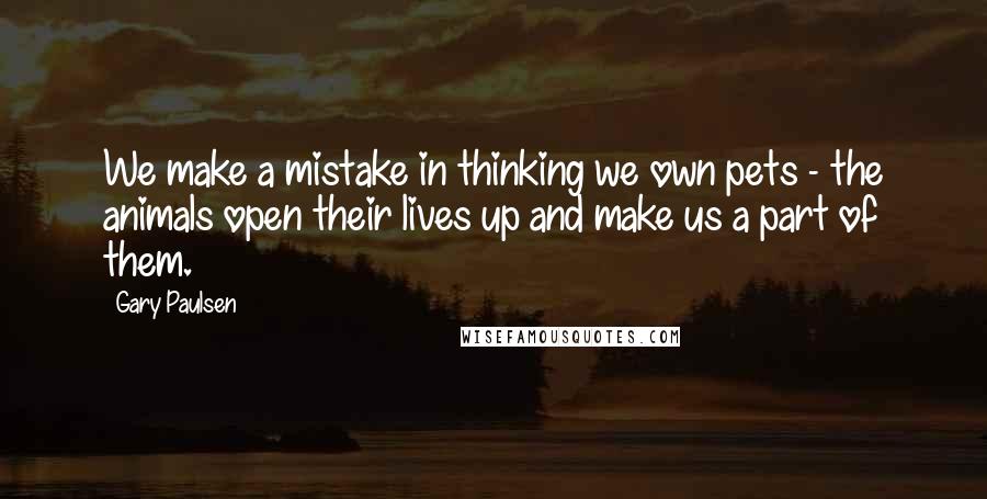 Gary Paulsen Quotes: We make a mistake in thinking we own pets - the animals open their lives up and make us a part of them.