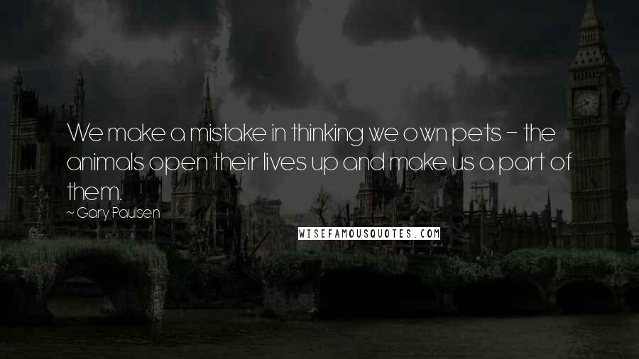 Gary Paulsen Quotes: We make a mistake in thinking we own pets - the animals open their lives up and make us a part of them.