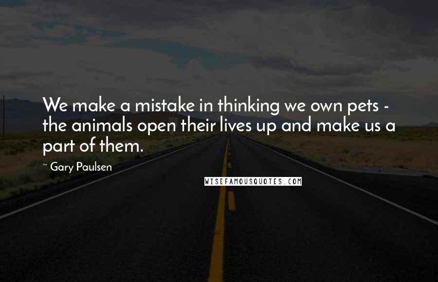 Gary Paulsen Quotes: We make a mistake in thinking we own pets - the animals open their lives up and make us a part of them.