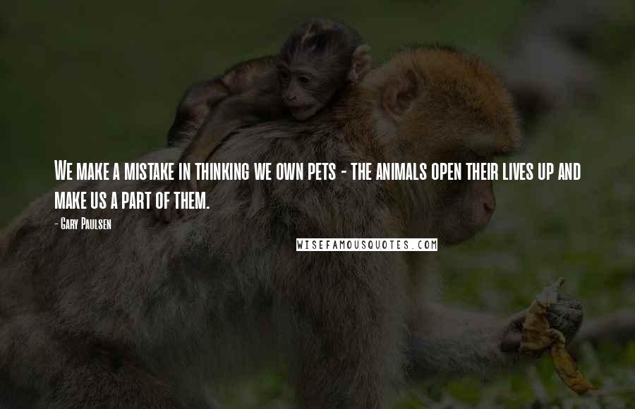 Gary Paulsen Quotes: We make a mistake in thinking we own pets - the animals open their lives up and make us a part of them.