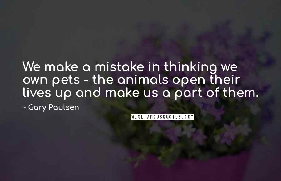 Gary Paulsen Quotes: We make a mistake in thinking we own pets - the animals open their lives up and make us a part of them.