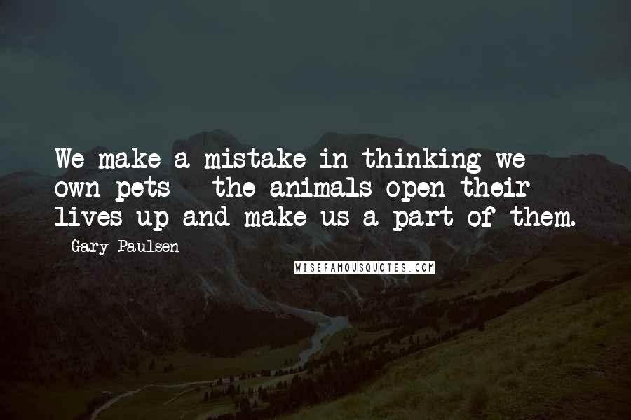 Gary Paulsen Quotes: We make a mistake in thinking we own pets - the animals open their lives up and make us a part of them.