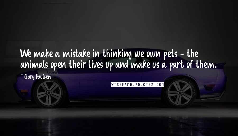 Gary Paulsen Quotes: We make a mistake in thinking we own pets - the animals open their lives up and make us a part of them.