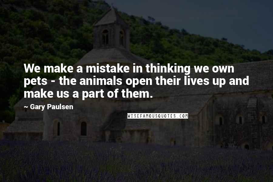 Gary Paulsen Quotes: We make a mistake in thinking we own pets - the animals open their lives up and make us a part of them.