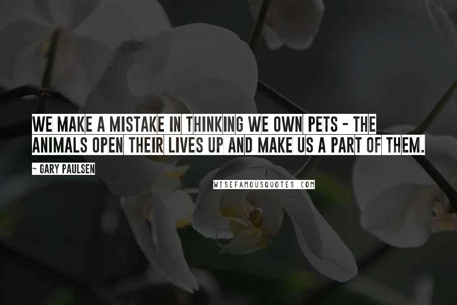 Gary Paulsen Quotes: We make a mistake in thinking we own pets - the animals open their lives up and make us a part of them.