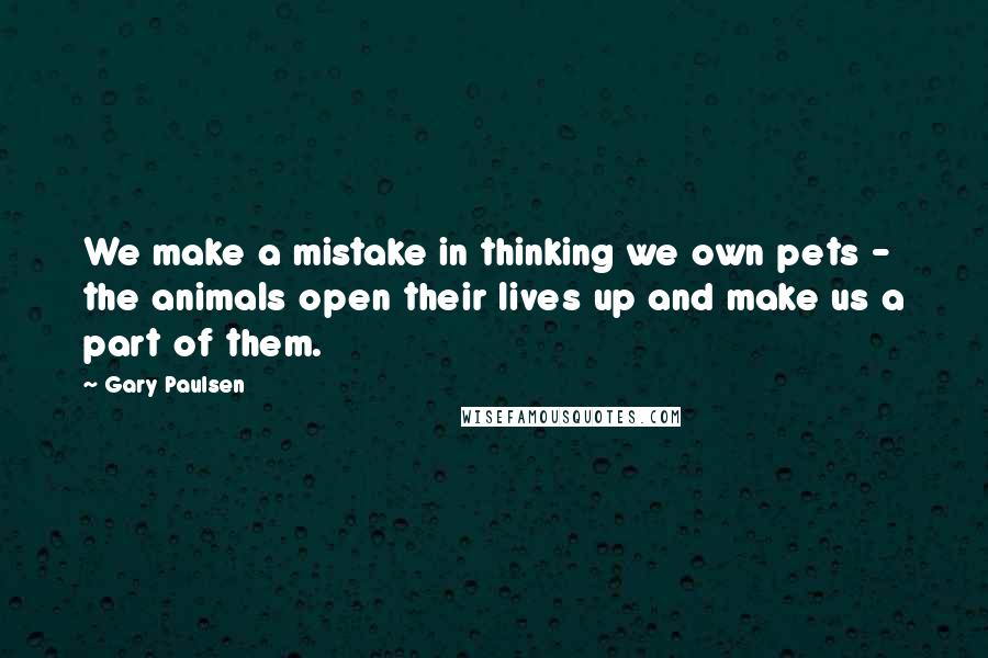 Gary Paulsen Quotes: We make a mistake in thinking we own pets - the animals open their lives up and make us a part of them.