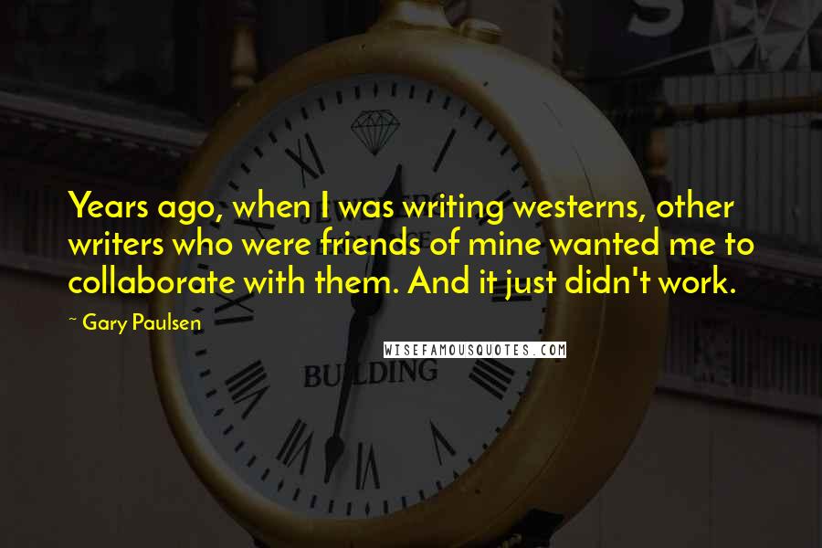 Gary Paulsen Quotes: Years ago, when I was writing westerns, other writers who were friends of mine wanted me to collaborate with them. And it just didn't work.