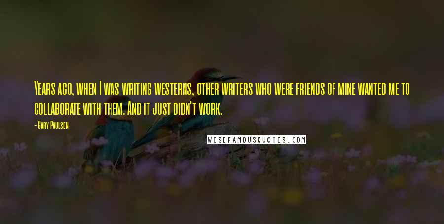 Gary Paulsen Quotes: Years ago, when I was writing westerns, other writers who were friends of mine wanted me to collaborate with them. And it just didn't work.