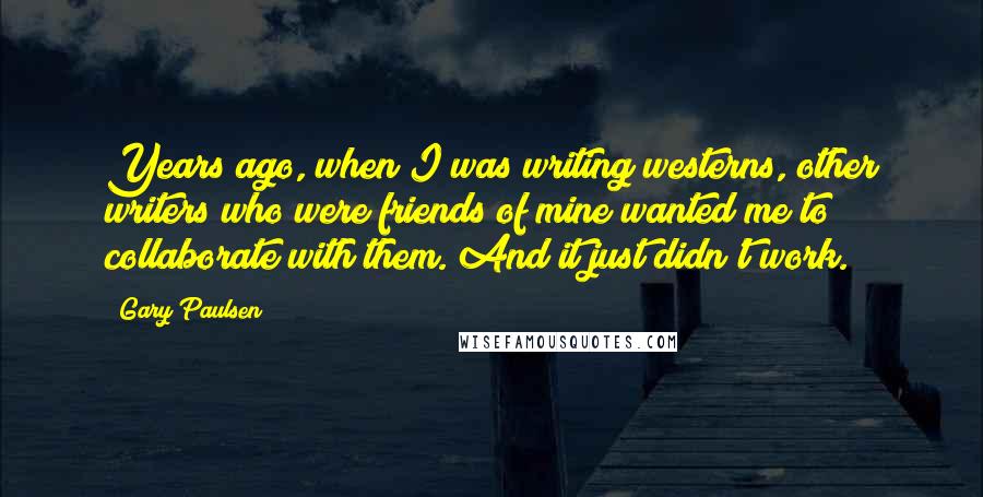 Gary Paulsen Quotes: Years ago, when I was writing westerns, other writers who were friends of mine wanted me to collaborate with them. And it just didn't work.