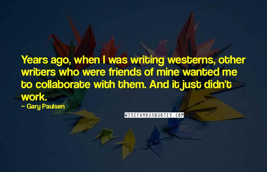 Gary Paulsen Quotes: Years ago, when I was writing westerns, other writers who were friends of mine wanted me to collaborate with them. And it just didn't work.
