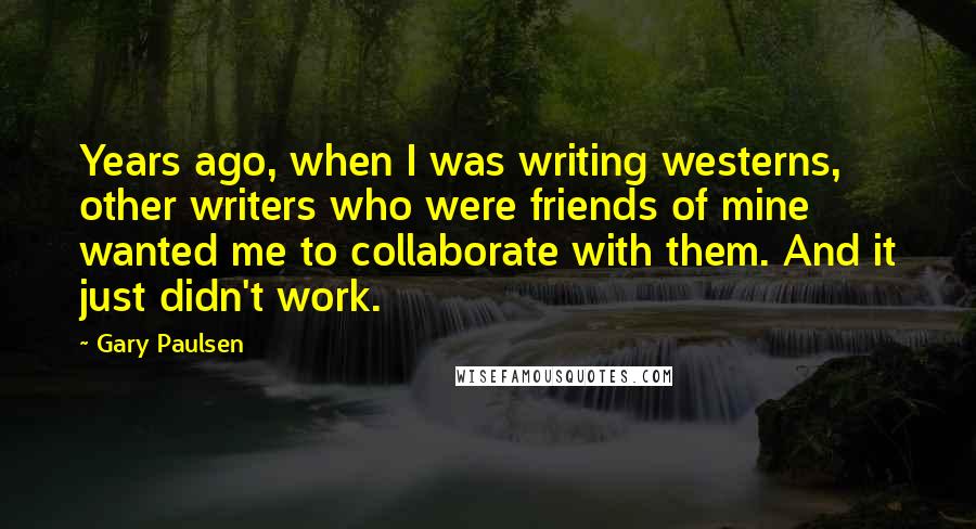Gary Paulsen Quotes: Years ago, when I was writing westerns, other writers who were friends of mine wanted me to collaborate with them. And it just didn't work.