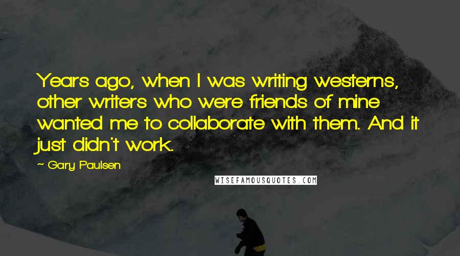 Gary Paulsen Quotes: Years ago, when I was writing westerns, other writers who were friends of mine wanted me to collaborate with them. And it just didn't work.
