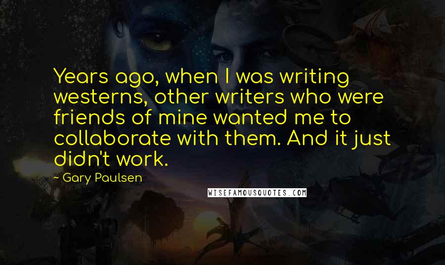 Gary Paulsen Quotes: Years ago, when I was writing westerns, other writers who were friends of mine wanted me to collaborate with them. And it just didn't work.