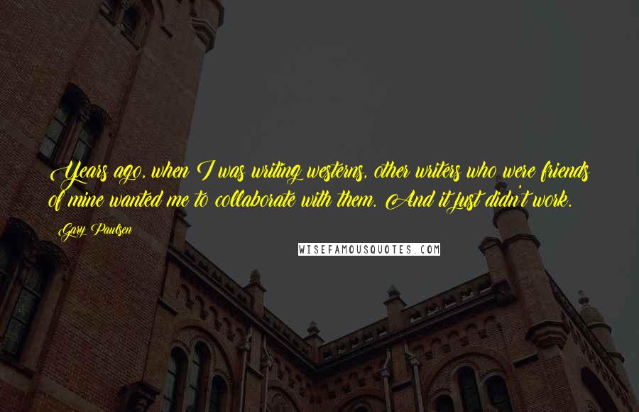 Gary Paulsen Quotes: Years ago, when I was writing westerns, other writers who were friends of mine wanted me to collaborate with them. And it just didn't work.