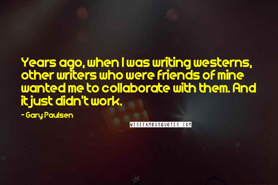 Gary Paulsen Quotes: Years ago, when I was writing westerns, other writers who were friends of mine wanted me to collaborate with them. And it just didn't work.