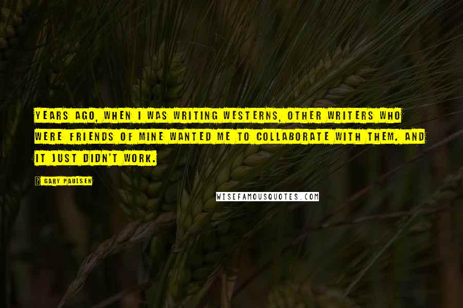 Gary Paulsen Quotes: Years ago, when I was writing westerns, other writers who were friends of mine wanted me to collaborate with them. And it just didn't work.